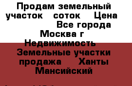 Продам земельный участок 7 соток. › Цена ­ 1 200 000 - Все города, Москва г. Недвижимость » Земельные участки продажа   . Ханты-Мансийский